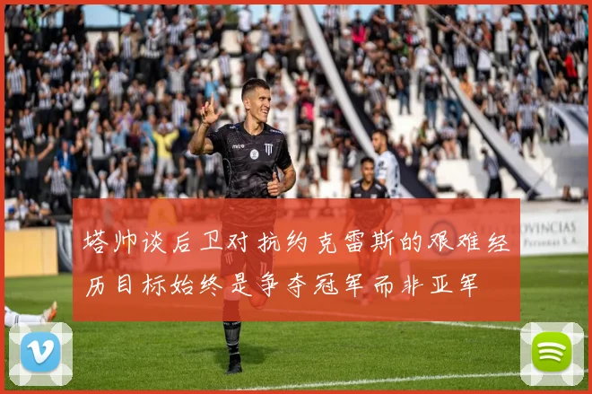 塔帅谈后卫对抗约克雷斯的艰难经历目标始终是争夺冠军而非亚军