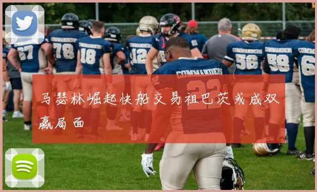 马瑟林崛起快船交易祖巴茨或成双赢局面