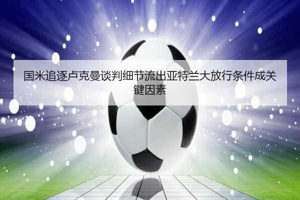 国米追逐卢克曼谈判细节流出亚特兰大放行条件成关键因素